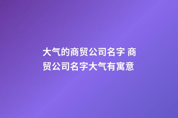 大气的商贸公司名字 商贸公司名字大气有寓意-第1张-公司起名-玄机派